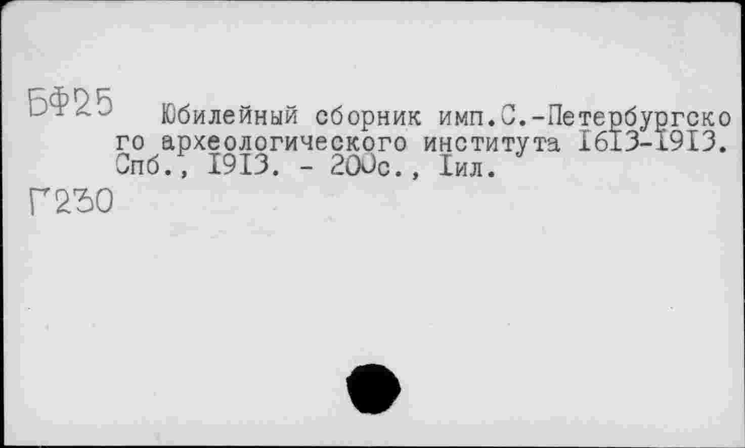 ﻿БФ25
Юбилейный сборник имп.С.-Петербургско го археологического института I613-19I3. ч>пб., 1913. - 2OÜC., 1ил.
то